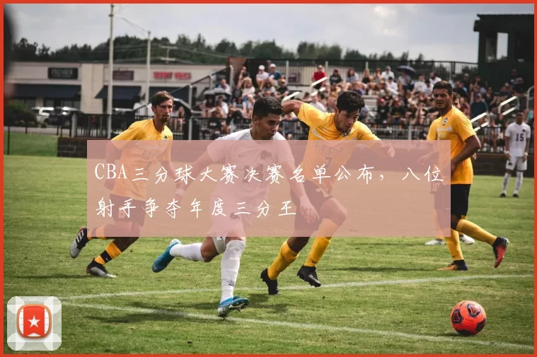 CBA三分球大赛决赛名单公布,八位射手争夺年度三分王