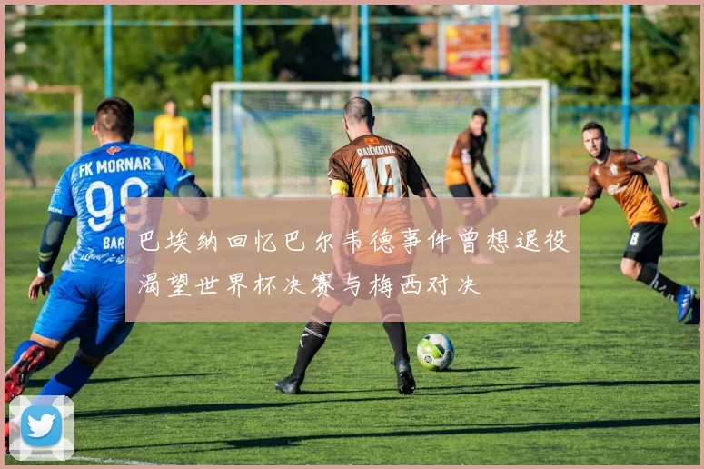巴埃纳回忆巴尔韦德事件曾想退役渴望世界杯决赛与梅西对决