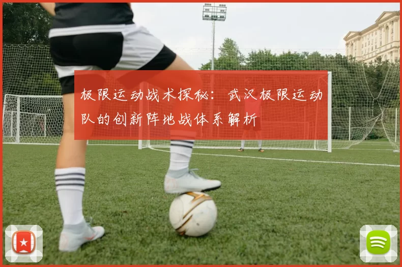 极限运动战术探秘:武汉极限运动队的创新阵地战体系解析