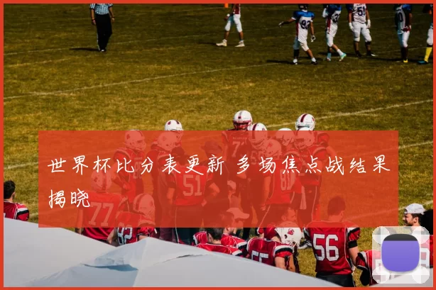 世界杯比分表更新 多场焦点战结果揭晓