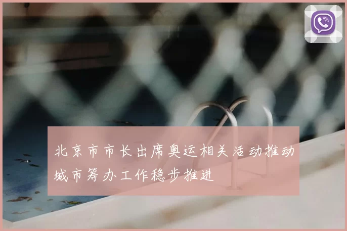 北京市市长出席奥运相关活动推动城市筹办工作稳步推进
