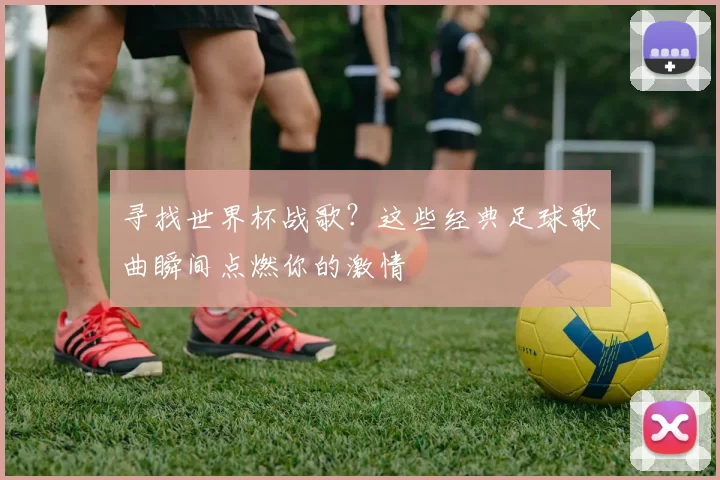 寻找世界杯战歌?这些经典足球歌曲瞬间点燃你的激情