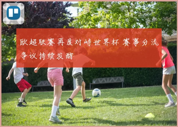 欧超联赛再度对峙世界杯 赛事分流争议持续发酵