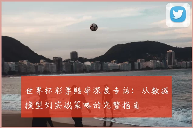 世界杯彩票赔率深度专访：从数据模型到实战策略的完整指南