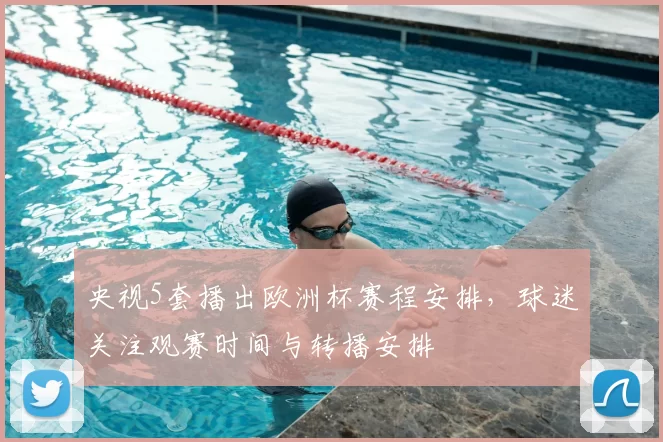 央视5套播出欧洲杯赛程安排，球迷关注观赛时间与转播安排