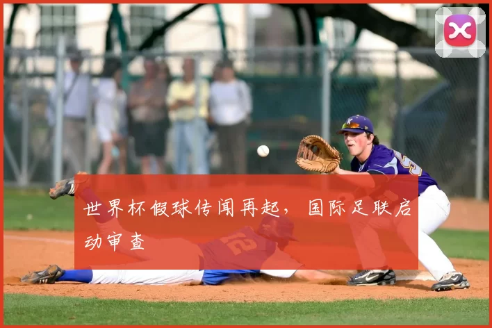 世界杯假球传闻再起，国际足联启动审查
