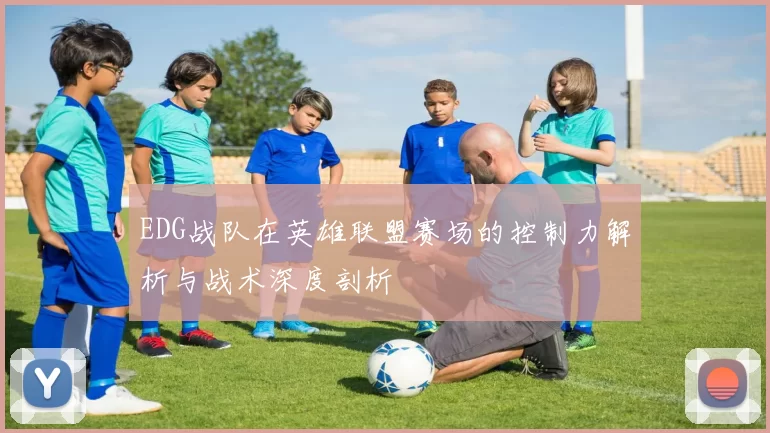 EDG战队在英雄联盟赛场的控制力解析与战术深度剖析