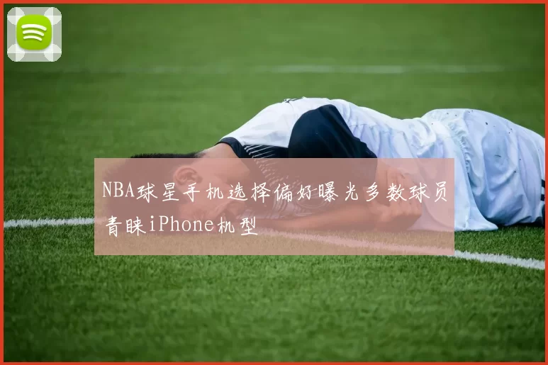 NBA球星手机选择偏好曝光多数球员青睐iPhone机型