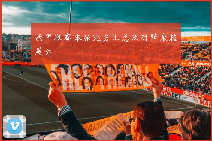 西甲联赛本轮比分汇总及对阵表格展示