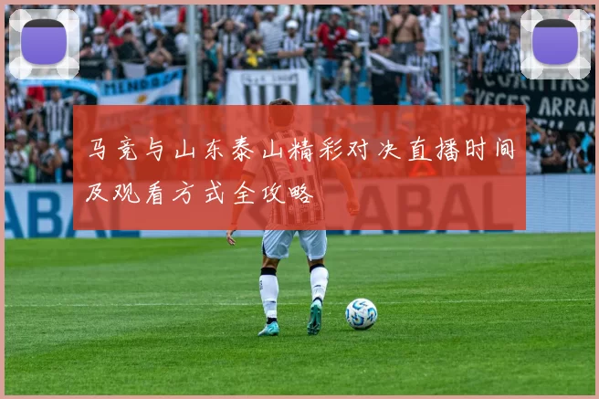 马竞与山东泰山精彩对决直播时间及观看方式全攻略