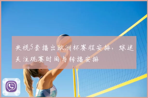 央视5套播出欧洲杯赛程安排,球迷关注观赛时间与转播安排