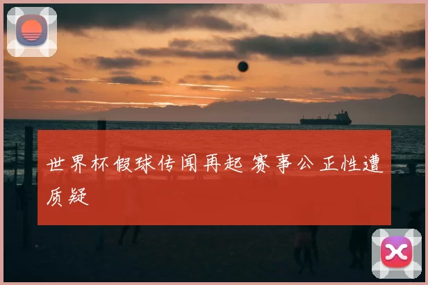 世界杯假球传闻再起 赛事公正性遭质疑