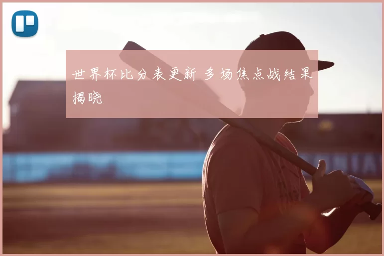 世界杯比分表更新 多场焦点战结果揭晓