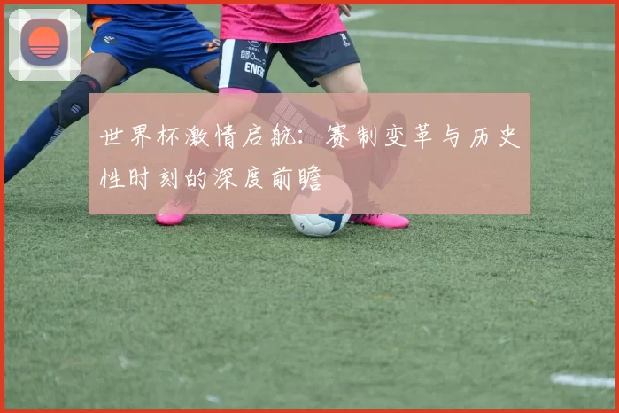 世界杯激情启航：赛制变革与历史性时刻的深度前瞻