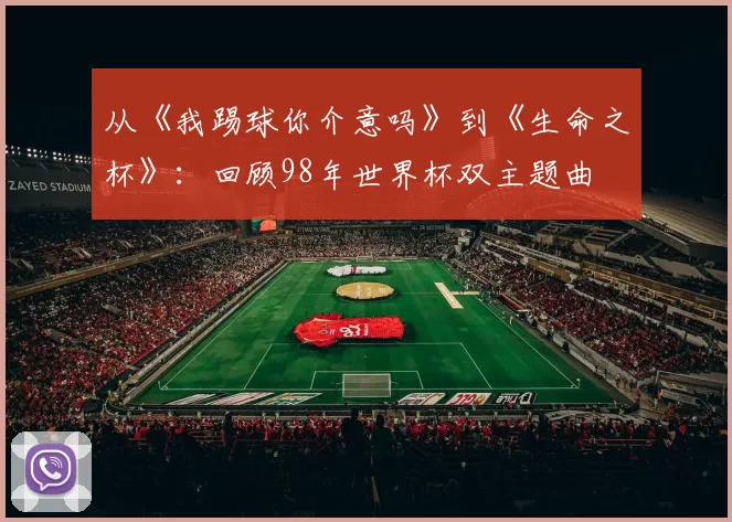 从《我踢球你介意吗》到《生命之杯》：回顾98年世界杯双主题曲