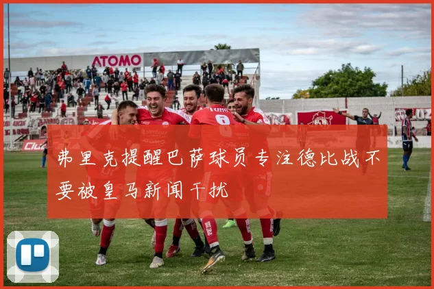 弗里克提醒巴萨球员专注德比战不要被皇马新闻干扰