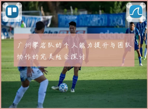 广州攀岩队的个人能力提升与团队协作的完美结合探讨