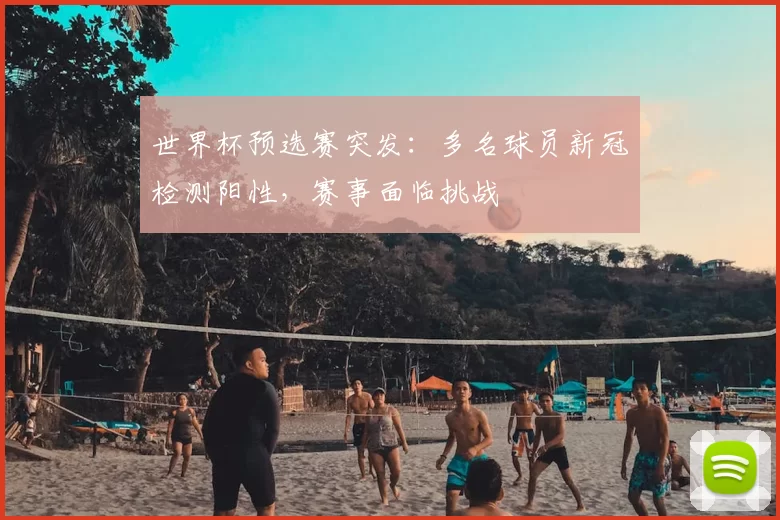 世界杯预选赛突发:多名球员新冠检测阳性,赛事面临挑战