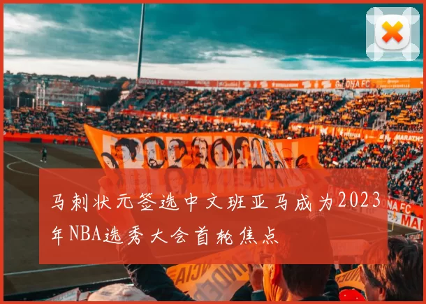 马刺状元签选中文班亚马成为2023年NBA选秀大会首轮焦点