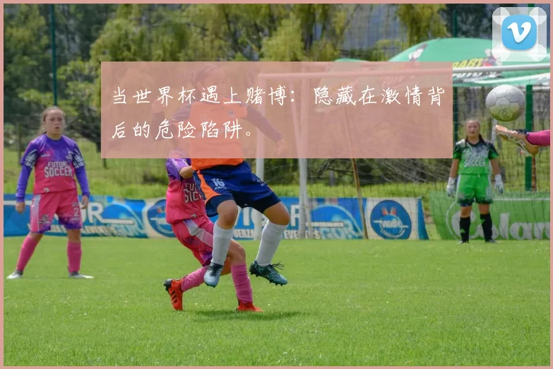 当世界杯遇上赌博：隐藏在激情背后的危险陷阱。