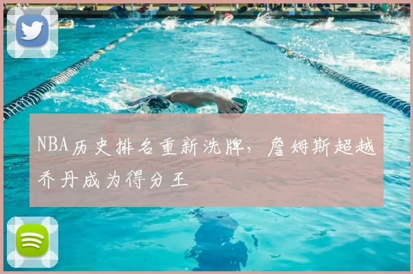 NBA历史排名重新洗牌,詹姆斯超越乔丹成为得分王