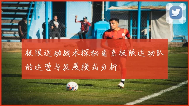 极限运动战术探秘南京极限运动队的运营与发展模式分析
