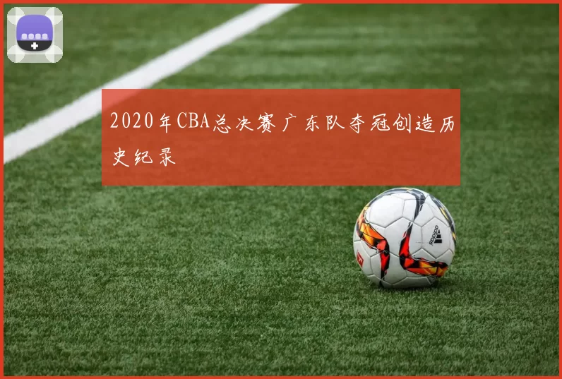 2020年CBA总决赛广东队夺冠创造历史纪录
