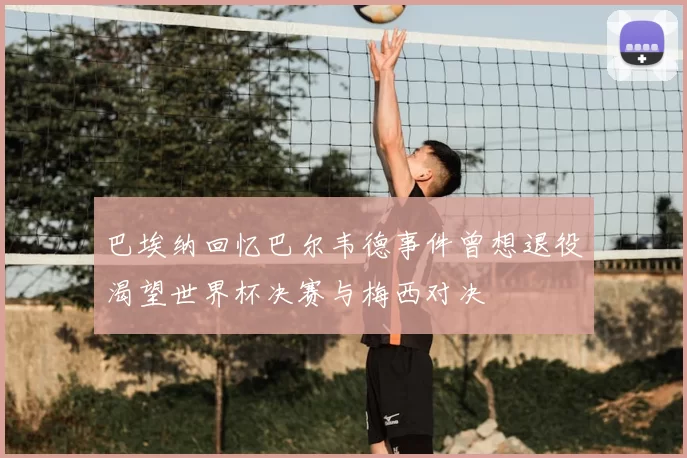 巴埃纳回忆巴尔韦德事件曾想退役渴望世界杯决赛与梅西对决