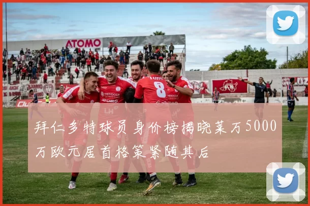 拜仁多特球员身价榜揭晓莱万5000万欧元居首格策紧随其后