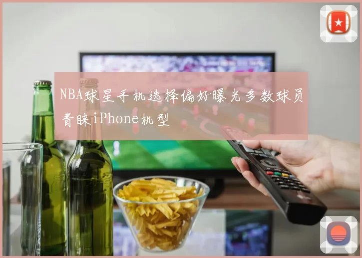 NBA球星手机选择偏好曝光多数球员青睐iPhone机型