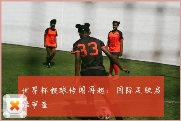 世界杯假球传闻再起，国际足联启动审查