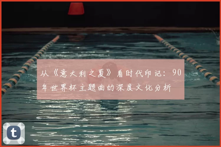 从《意大利之夏》看时代印记：90年世界杯主题曲的深度文化分析