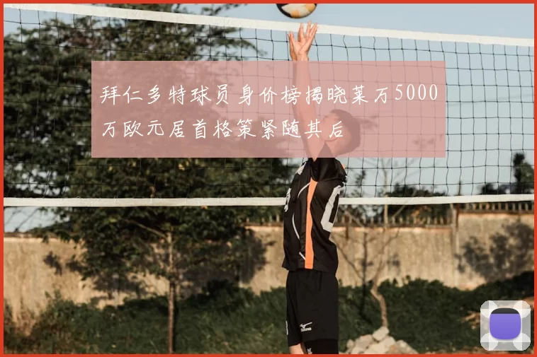 拜仁多特球员身价榜揭晓莱万5000万欧元居首格策紧随其后