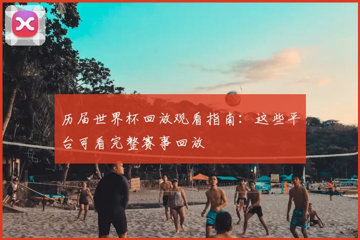 历届世界杯回放观看指南：这些平台可看完整赛事回放