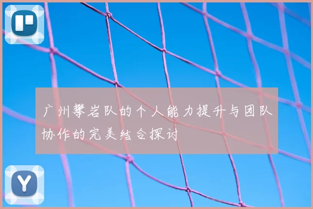 广州攀岩队的个人能力提升与团队协作的完美结合探讨