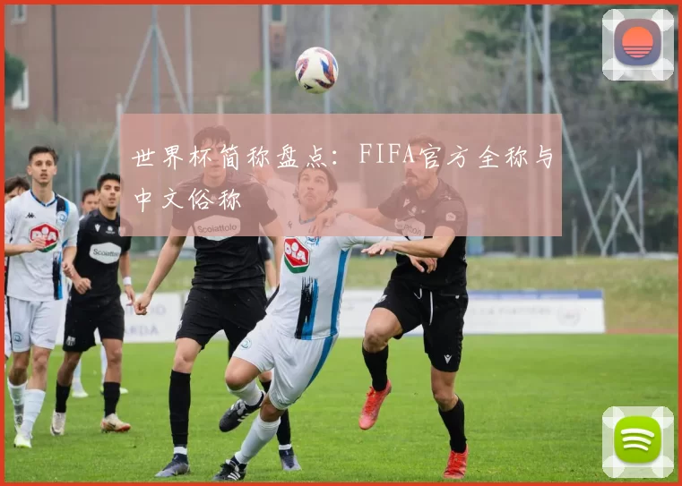 世界杯简称盘点:FIFA官方全称与中文俗称