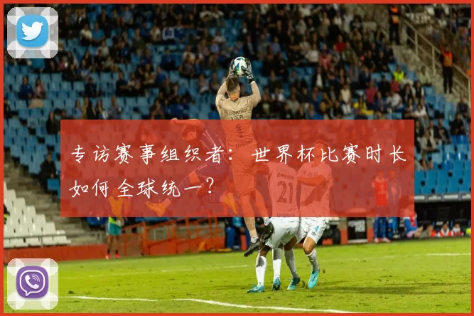 专访赛事组织者：世界杯比赛时长如何全球统一？
