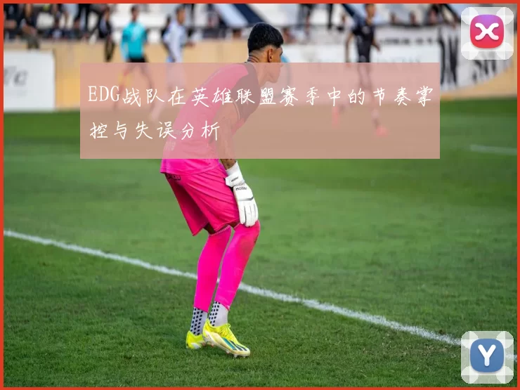 EDG战队在英雄联盟赛季中的节奏掌控与失误分析