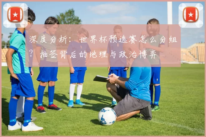 深度分析：世界杯预选赛怎么分组？抽签背后的地理与政治博弈