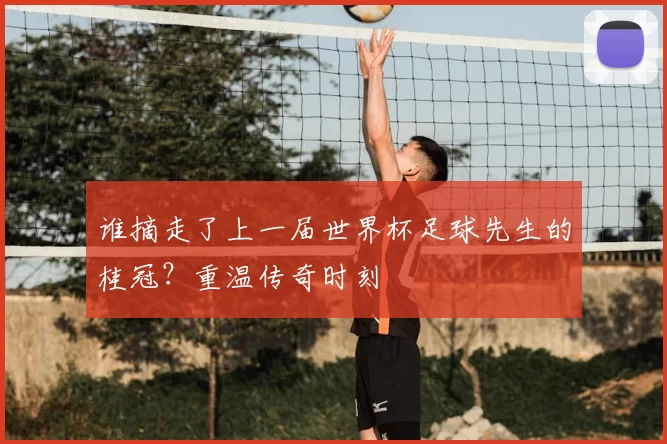 谁摘走了上一届世界杯足球先生的桂冠？重温传奇时刻