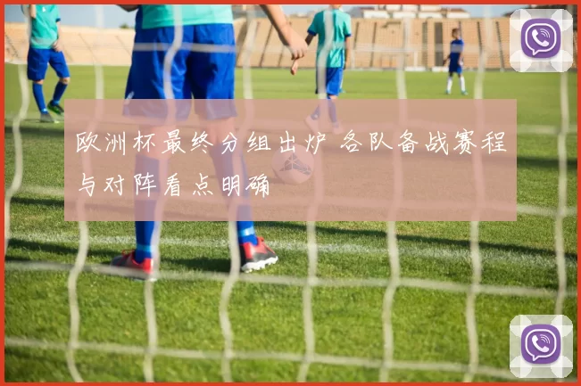 欧洲杯最终分组出炉 各队备战赛程与对阵看点明确