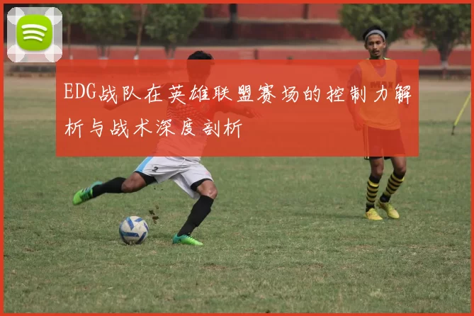 EDG战队在英雄联盟赛场的控制力解析与战术深度剖析