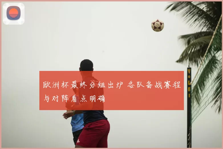 欧洲杯最终分组出炉 各队备战赛程与对阵看点明确