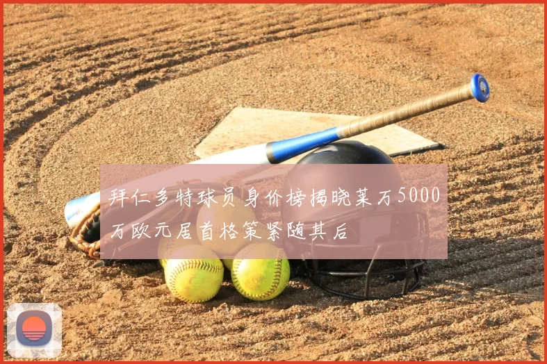 拜仁多特球员身价榜揭晓莱万5000万欧元居首格策紧随其后