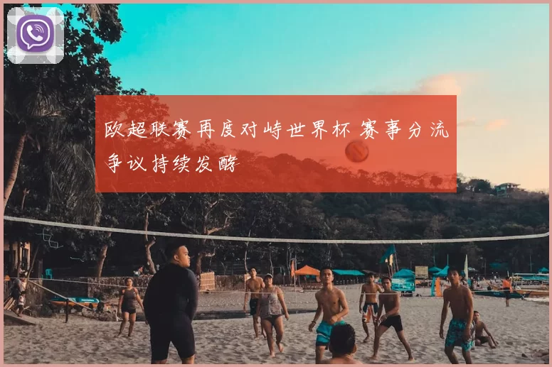 欧超联赛再度对峙世界杯 赛事分流争议持续发酵
