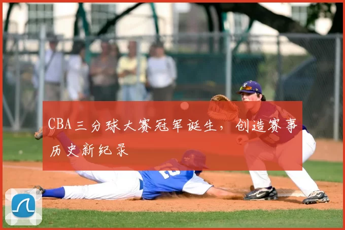 CBA三分球大赛冠军诞生,创造赛事历史新纪录