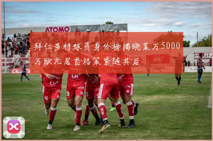 拜仁多特球员身价榜揭晓莱万5000万欧元居首格策紧随其后