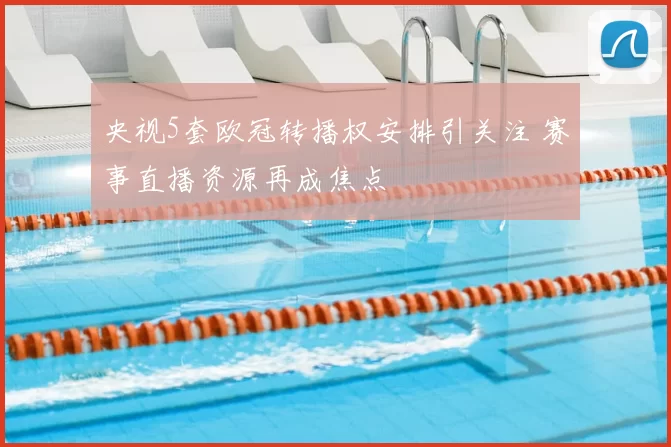 央视5套欧冠转播权安排引关注 赛事直播资源再成焦点