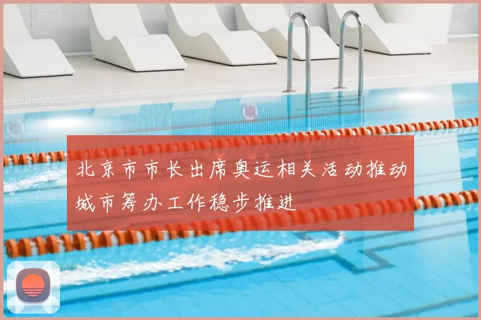 北京市市长出席奥运相关活动推动城市筹办工作稳步推进