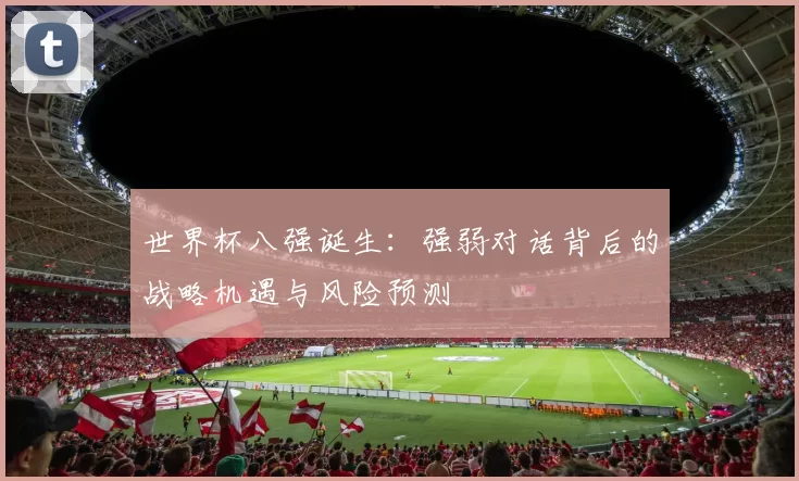 世界杯八强诞生:强弱对话背后的战略机遇与风险预测